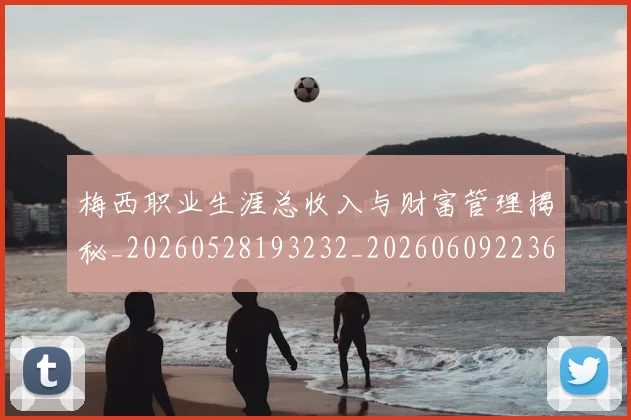 梅西职业生涯总收入与财富管理揭秘_20260528193232_20260609223630