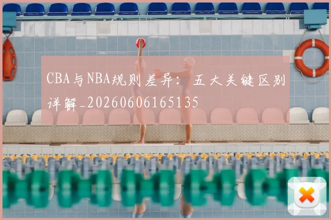 CBA与NBA规则差异：五大关键区别详解_20260606165135