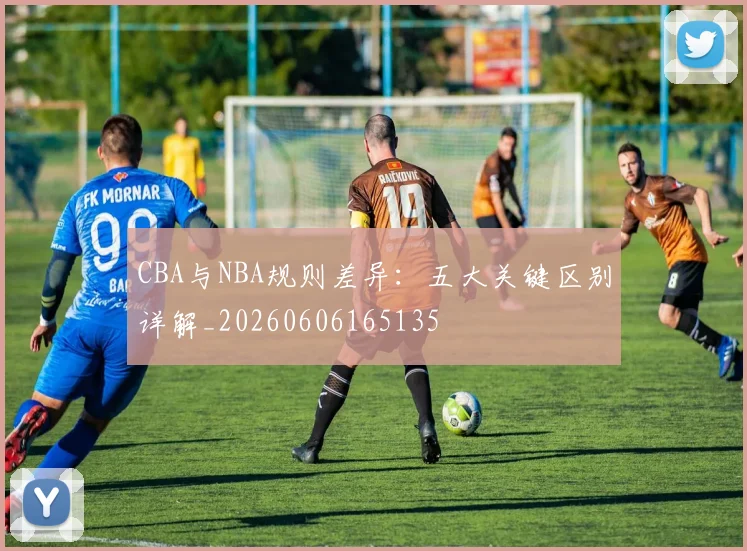 CBA与NBA规则差异：五大关键区别详解_20260606165135