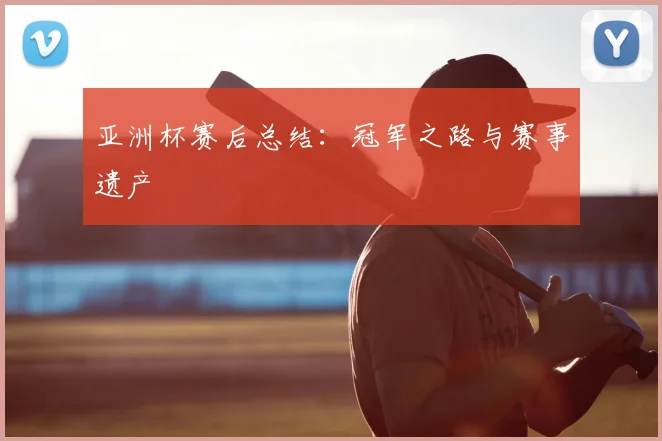 亚洲杯赛后总结：冠军之路与赛事遗产