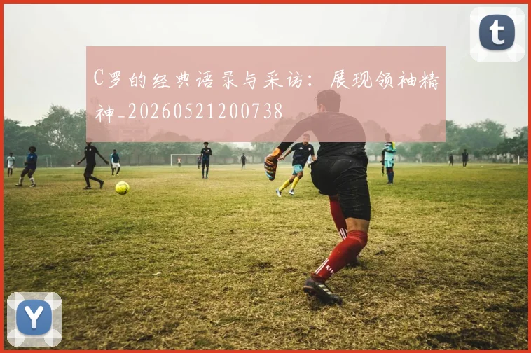 C罗的经典语录与采访：展现领袖精神_20260521200738