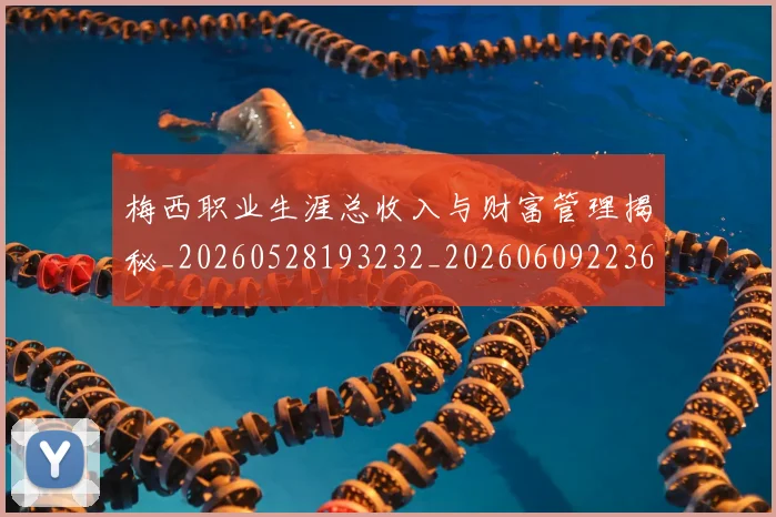 梅西职业生涯总收入与财富管理揭秘_20260528193232_20260609223630