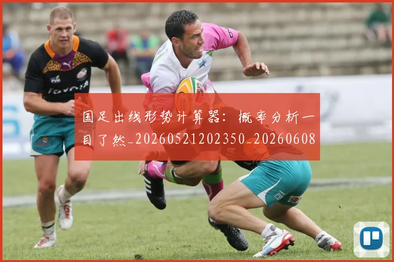 国足出线形势计算器：概率分析一目了然_20260521202350_20260608142841