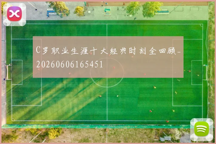 C罗职业生涯十大经典时刻全回顾_20260606165451