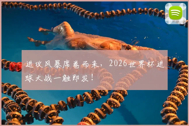 进攻风暴席卷而来，2026世界杯进球大战一触即发！