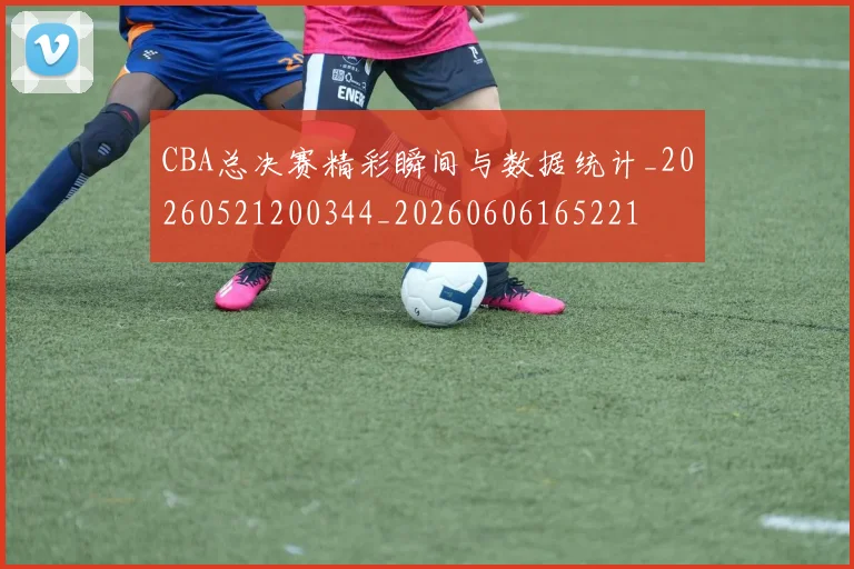 CBA总决赛精彩瞬间与数据统计_20260521200344_20260606165221