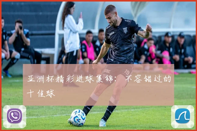 亚洲杯精彩进球集锦:不容错过的十佳球