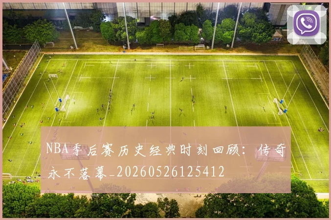 NBA季后赛历史经典时刻回顾：传奇永不落幕_20260526125412
