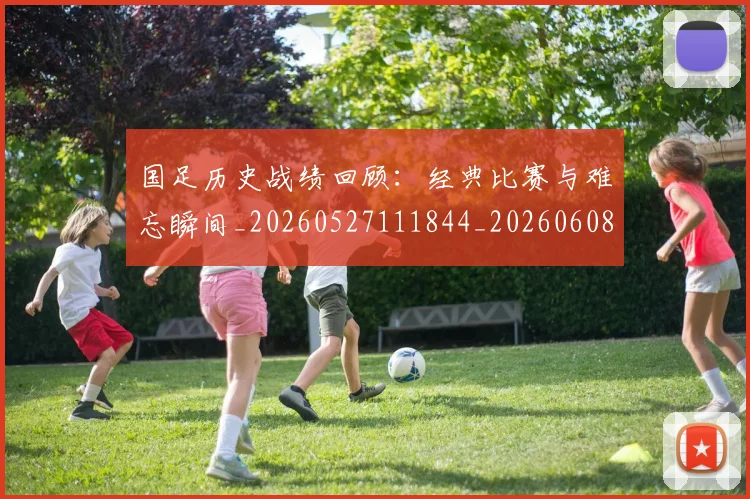 国足历史战绩回顾：经典比赛与难忘瞬间_20260527111844_20260608142843
