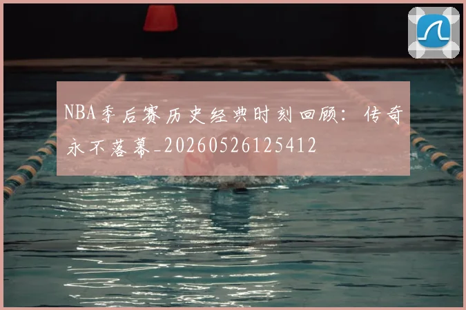 NBA季后赛历史经典时刻回顾：传奇永不落幕_20260526125412