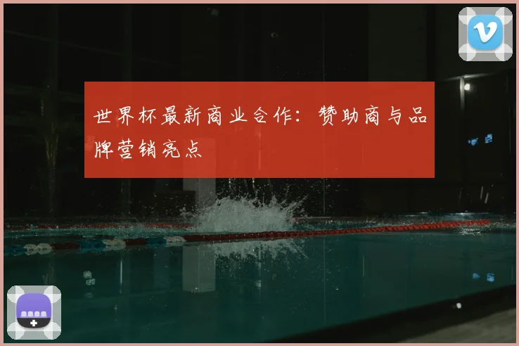 世界杯最新商业合作：赞助商与品牌营销亮点