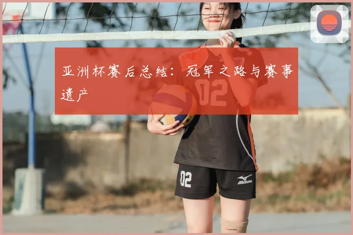 亚洲杯赛后总结:冠军之路与赛事遗产