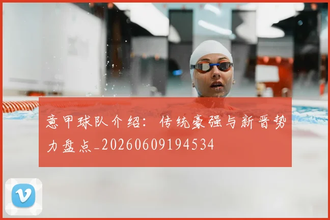 意甲球队介绍:传统豪强与新晋势力盘点_20260609194534
