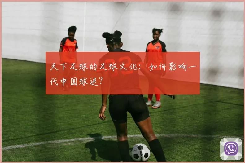 天下足球的足球文化:如何影响一代中国球迷?