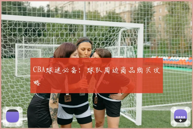 CBA球迷必备：球队周边商品购买攻略