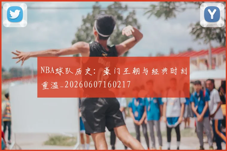 NBA球队历史：豪门王朝与经典时刻重温_20260607160217