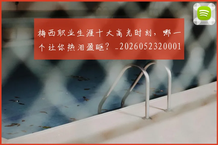 梅西职业生涯十大高光时刻,哪一个让你热泪盈眶?_20260523200015