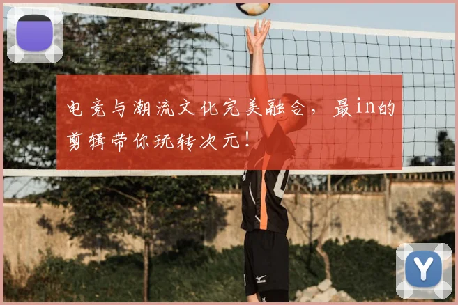 电竞与潮流文化完美融合，最in的剪辑带你玩转次元！