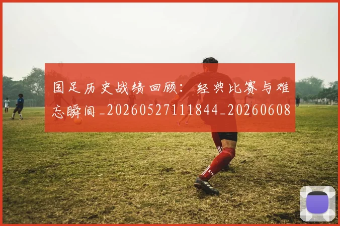 国足历史战绩回顾:经典比赛与难忘瞬间_20260527111844_20260608142843