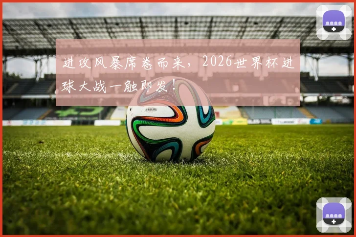 进攻风暴席卷而来，2026世界杯进球大战一触即发！