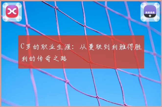 C罗的职业生涯：从曼联到利雅得胜利的传奇之路