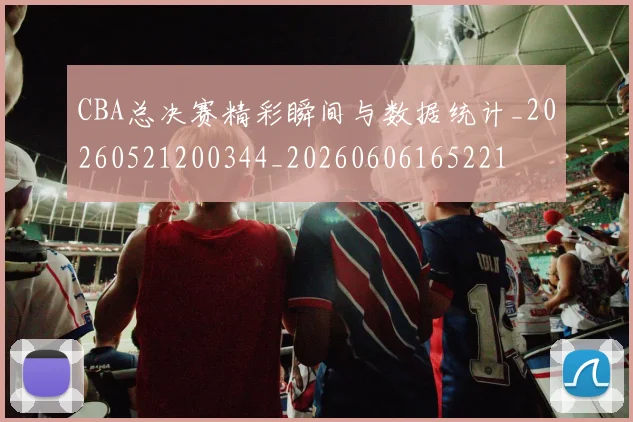 CBA总决赛精彩瞬间与数据统计_20260521200344_20260606165221