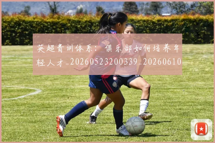 英超青训体系：俱乐部如何培养年轻人才_20260523200339_20260610170115