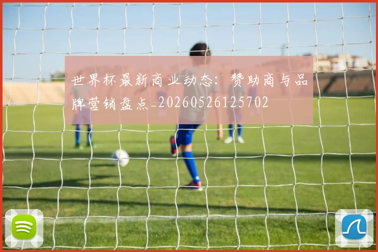 世界杯最新商业动态：赞助商与品牌营销盘点_20260526125702