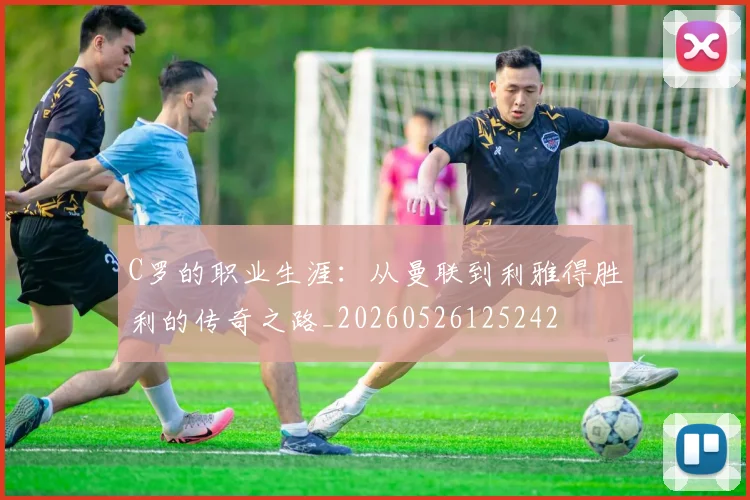 C罗的职业生涯：从曼联到利雅得胜利的传奇之路_20260526125242