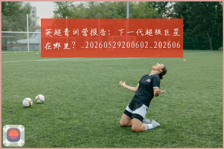 英超青训营报告：下一代超级巨星在哪里？_20260529200602_20260610170116
