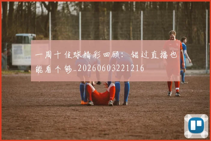 一周十佳球精彩回顾：错过直播也能看个够_20260603221216