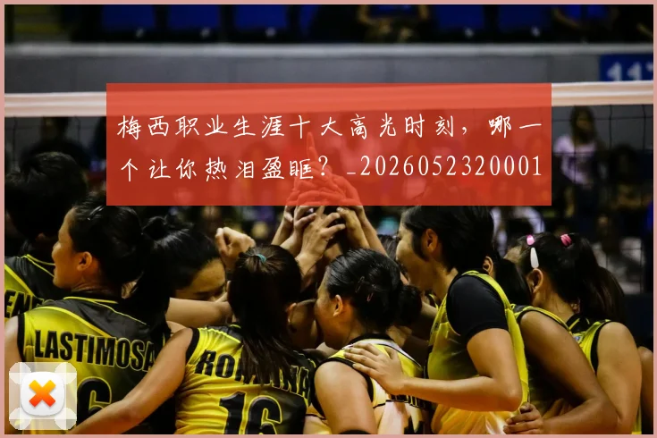 梅西职业生涯十大高光时刻，哪一个让你热泪盈眶？_20260523200015