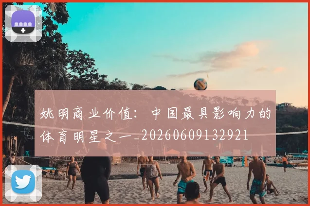 姚明商业价值：中国最具影响力的体育明星之一_20260609132921
