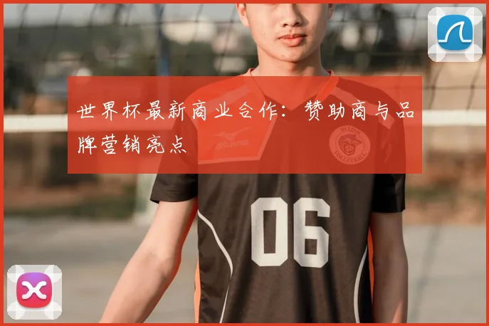 世界杯最新商业合作：赞助商与品牌营销亮点